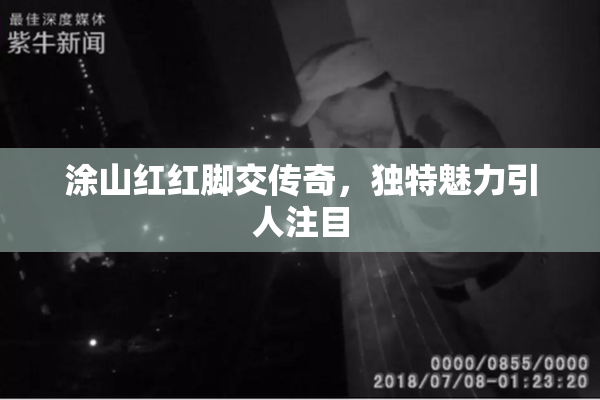 涂山红红脚交传奇，独特魅力引人注目