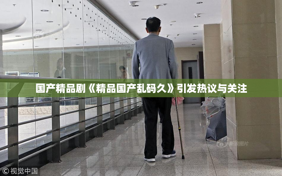 国产精品剧《精品国产乱码久》引发热议与关注