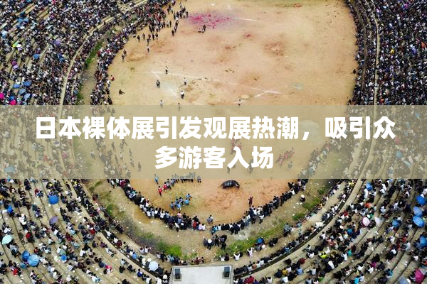 日本裸体展引发观展热潮，吸引众多游客入场