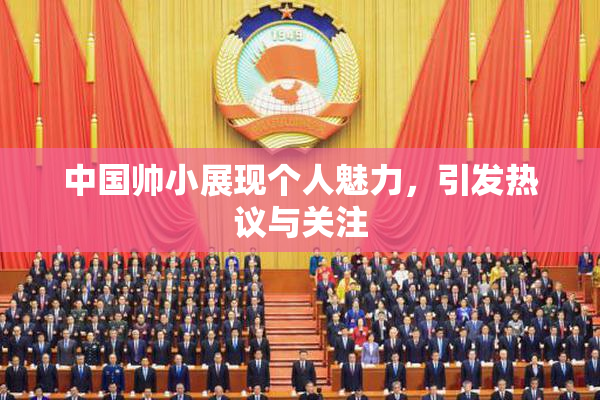 中国帅小展现个人魅力，引发热议与关注