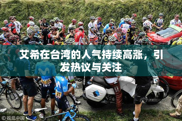 艾希在台湾的人气持续高涨，引发热议与关注