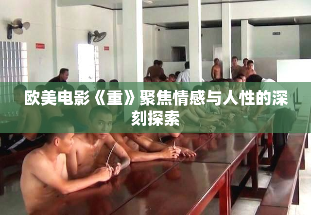 欧美电影《重》聚焦情感与人性的深刻探索