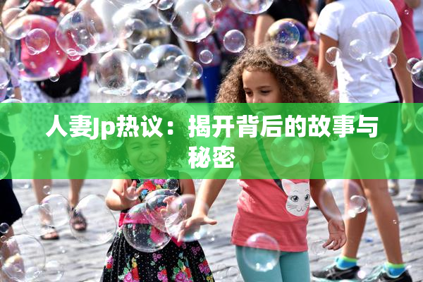 人妻Jp热议：揭开背后的故事与秘密
