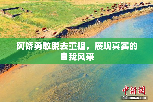 阿娇勇敢脱去重担，展现真实的自我风采