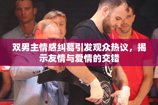 双男主情感纠葛引发观众热议，揭示友情与爱情的交错