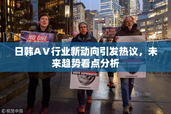 日韩AⅤ行业新动向引发热议，未来趋势看点分析