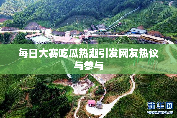 每日大赛吃瓜热潮引发网友热议与参与