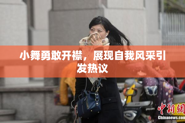 小舞勇敢开襟，展现自我风采引发热议