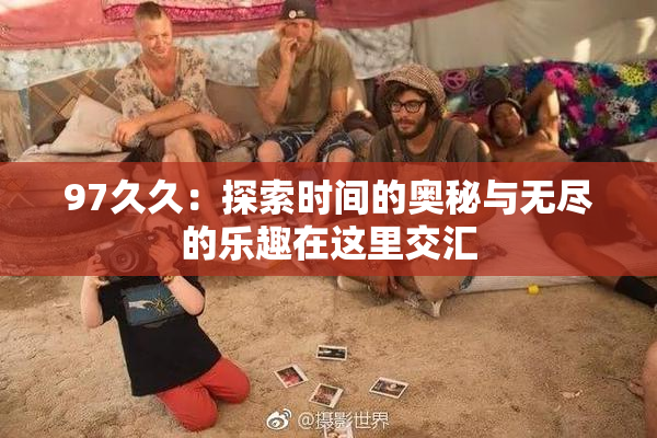 97久久：探索时间的奥秘与无尽的乐趣在这里交汇