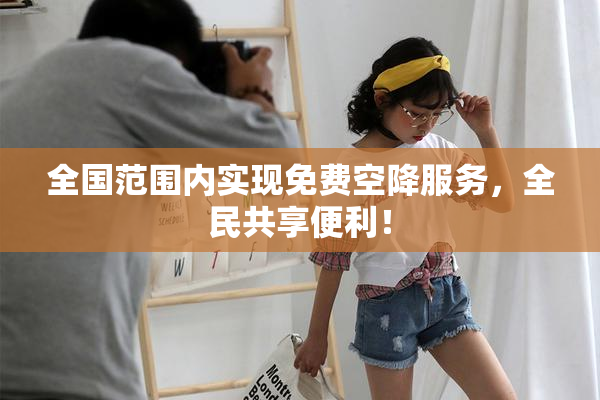 全国范围内实现免费空降服务，全民共享便利！