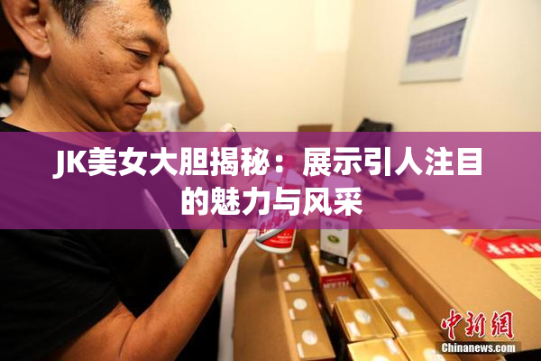 JK美女大胆揭秘：展示引人注目的魅力与风采