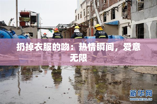扔掉衣服的吻：热情瞬间，爱意无限