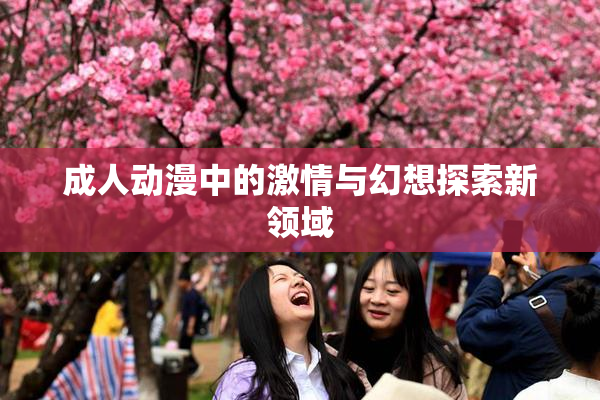 成人动漫中的激情与幻想探索新领域