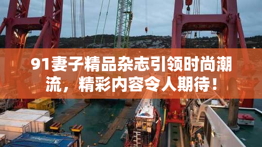 91妻子精品杂志引领时尚潮流，精彩内容令人期待！
