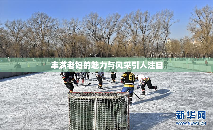 丰满老妇的魅力与风采引人注目