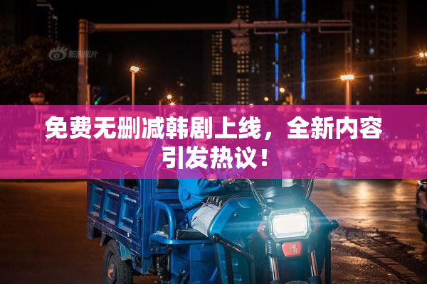 免费无删减韩剧上线，全新内容引发热议！