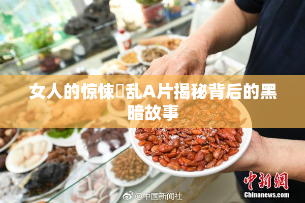 女人的惊悚婬乱A片揭秘背后的黑暗故事