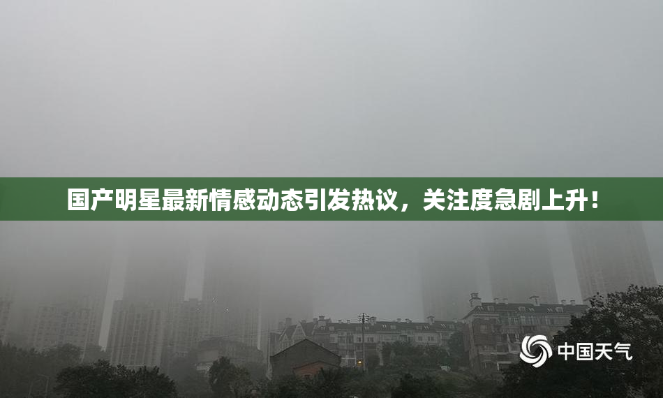 国产明星最新情感动态引发热议，关注度急剧上升！