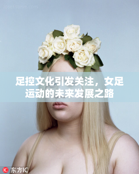 足控文化引发关注，女足运动的未来发展之路