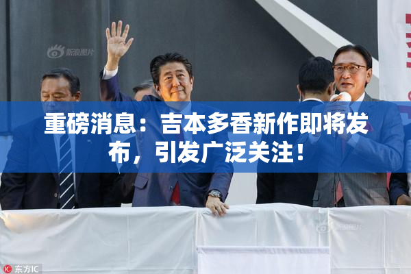 重磅消息：吉本多香新作即将发布，引发广泛关注！