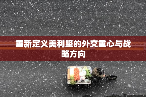 重新定义美利坚的外交重心与战略方向