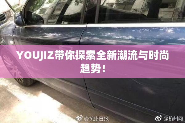 YOUJIZ带你探索全新潮流与时尚趋势！