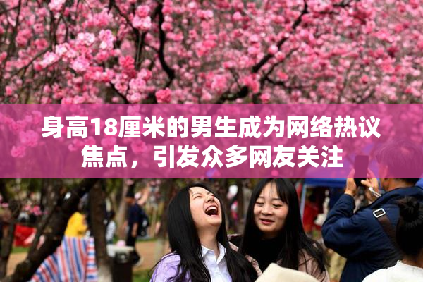 身高18厘米的男生成为网络热议焦点，引发众多网友关注