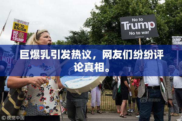 巨爆乳引发热议，网友们纷纷评论真相。