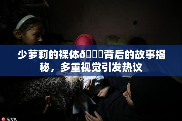 少萝莉的裸体🔞背后的故事揭秘，多重视觉引发热议