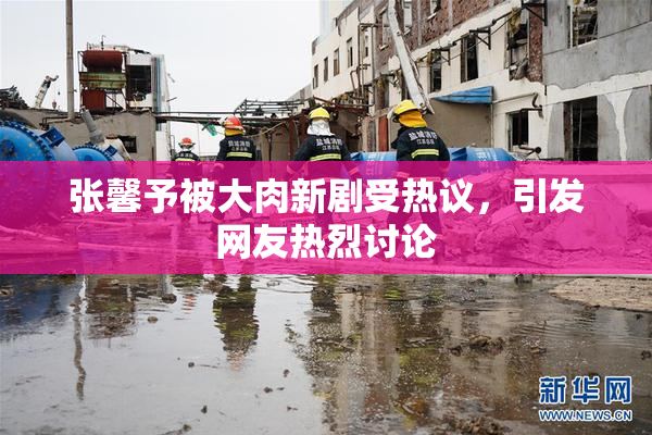 张馨予被大肉新剧受热议，引发网友热烈讨论
