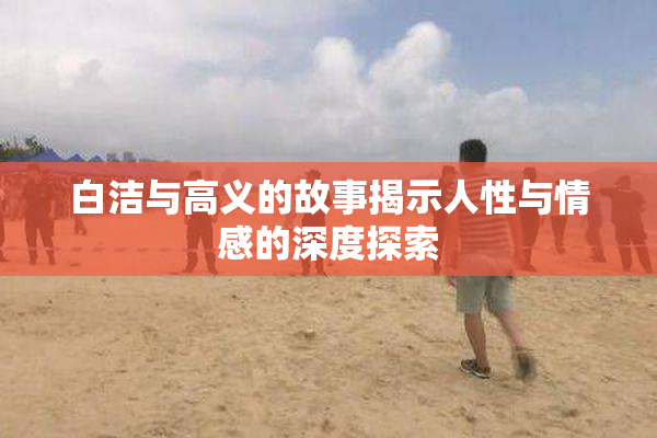 白洁与高义的故事揭示人性与情感的深度探索