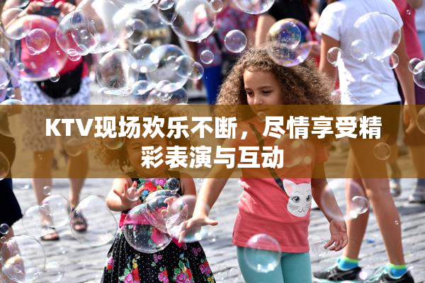KTV现场欢乐不断，尽情享受精彩表演与互动
