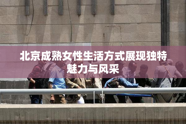 北京成熟女性生活方式展现独特魅力与风采