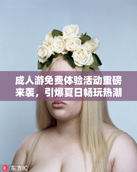 成人游免费体验活动重磅来袭，引爆夏日畅玩热潮！