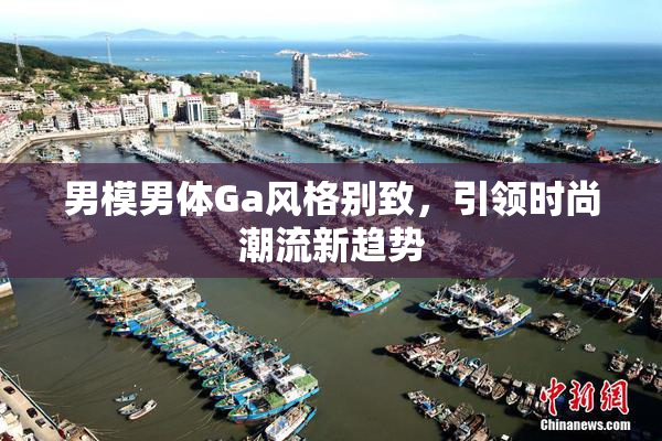 男模男体Ga风格别致，引领时尚潮流新趋势