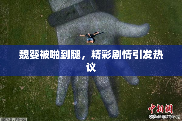 魏婴被啪到腿，精彩剧情引发热议