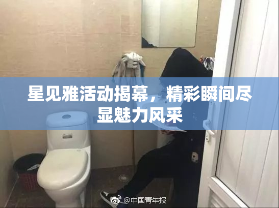 星见雅活动揭幕，精彩瞬间尽显魅力风采