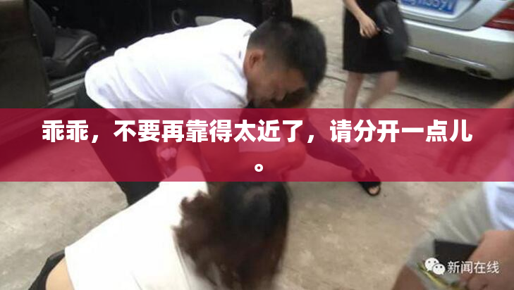 乖乖，不要再靠得太近了，请分开一点儿。