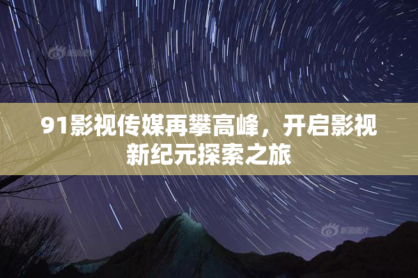 91影视传媒再攀高峰，开启影视新纪元探索之旅