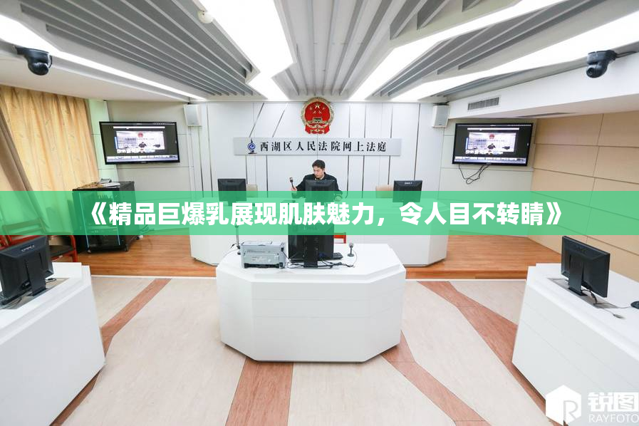 《精品巨爆乳展现肌肤魅力，令人目不转睛》