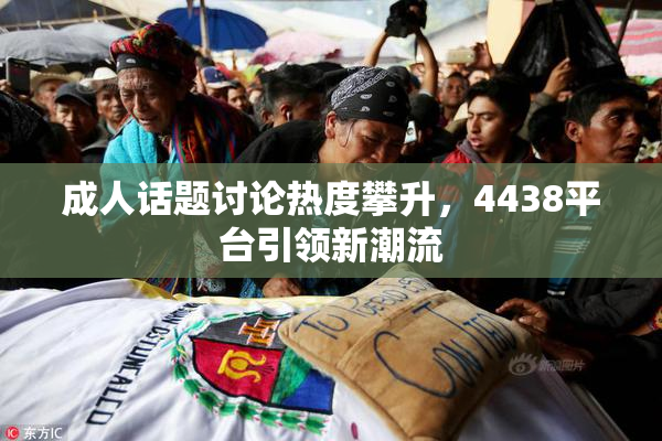 成人话题讨论热度攀升，4438平台引领新潮流