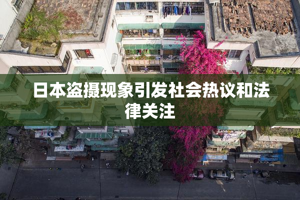 日本盗摄现象引发社会热议和法律关注