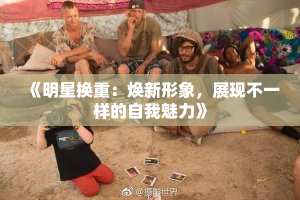 《明星换重：焕新形象，展现不一样的自我魅力》