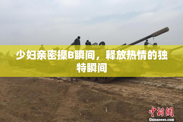 少妇亲密搡B瞬间，释放热情的独特瞬间