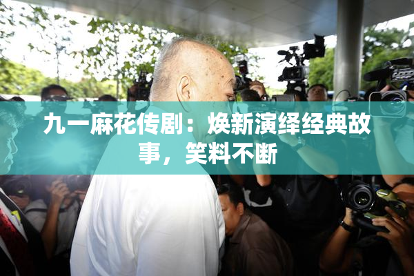 九一麻花传剧：焕新演绎经典故事，笑料不断