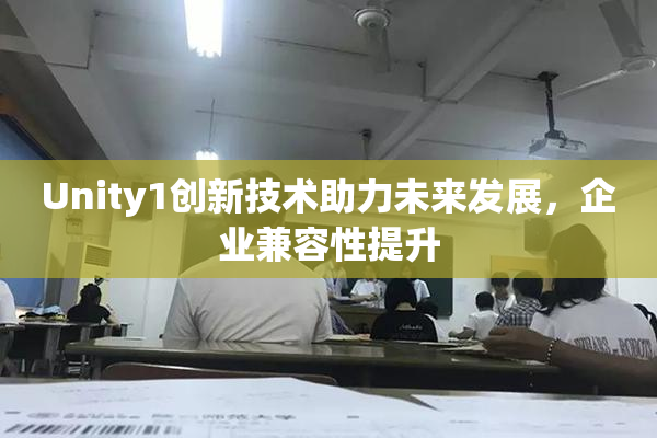 Unity1创新技术助力未来发展，企业兼容性提升