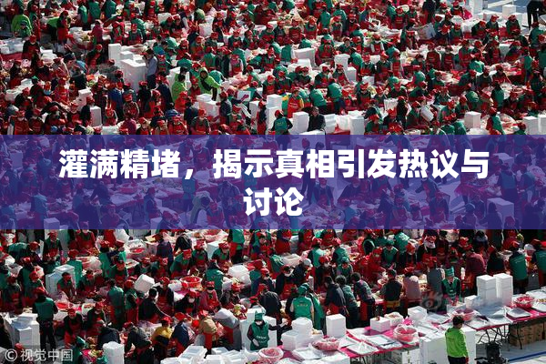 灌满精堵，揭示真相引发热议与讨论