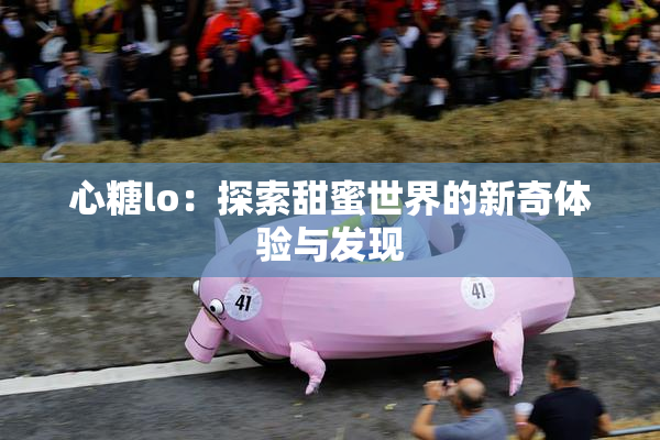 心糖lo：探索甜蜜世界的新奇体验与发现