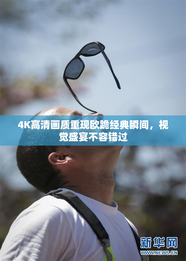 4K高清画质重现欧跪经典瞬间，视觉盛宴不容错过