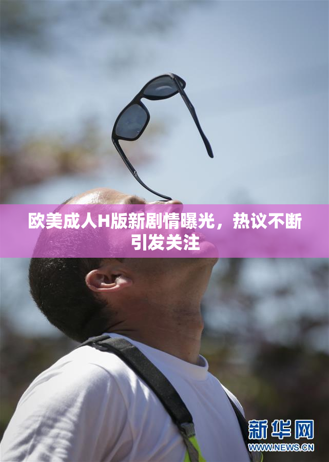 欧美成人H版新剧情曝光，热议不断引发关注